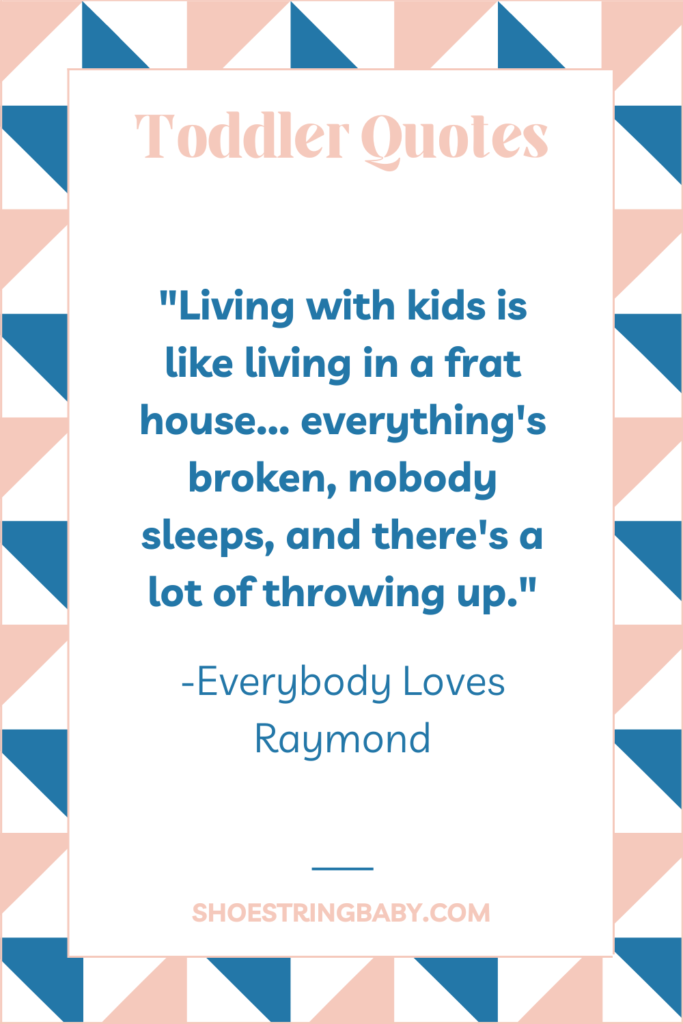 "Living with kids is like living in a frat house... everything's broken, nobody sleeps, and there's a lot of throwing up." —Everybody Loves Raymond quote