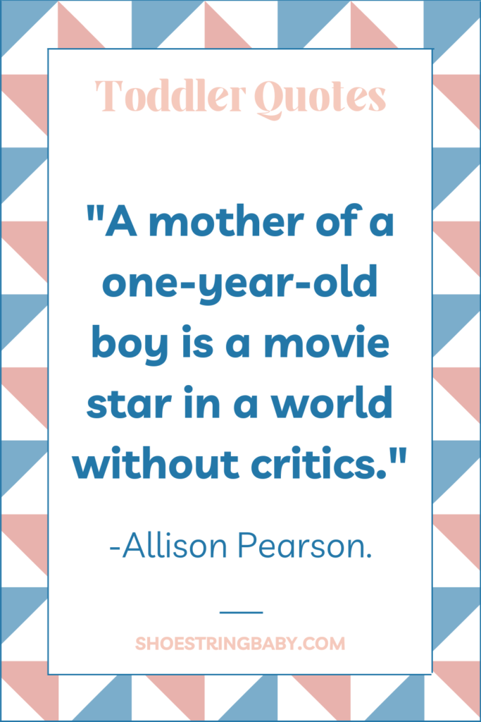 "A mother of a one-year-old boy is a movie star in a world without critics" - quote about 1-year olds by Allison Pearson