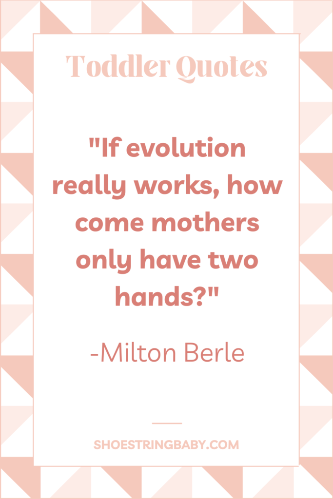 Funny quote for mothers of toddlers by Milton Berle: If evolution really works, how come mothers only have two hands?