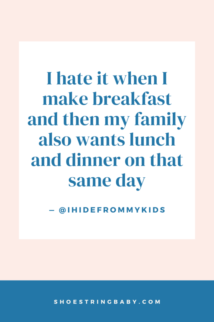 funny quote about having to feed kids food every day: "I hate it when I make breakfast and then my family also wants lunch and dinner on that same day" -@IHideFromMyKids