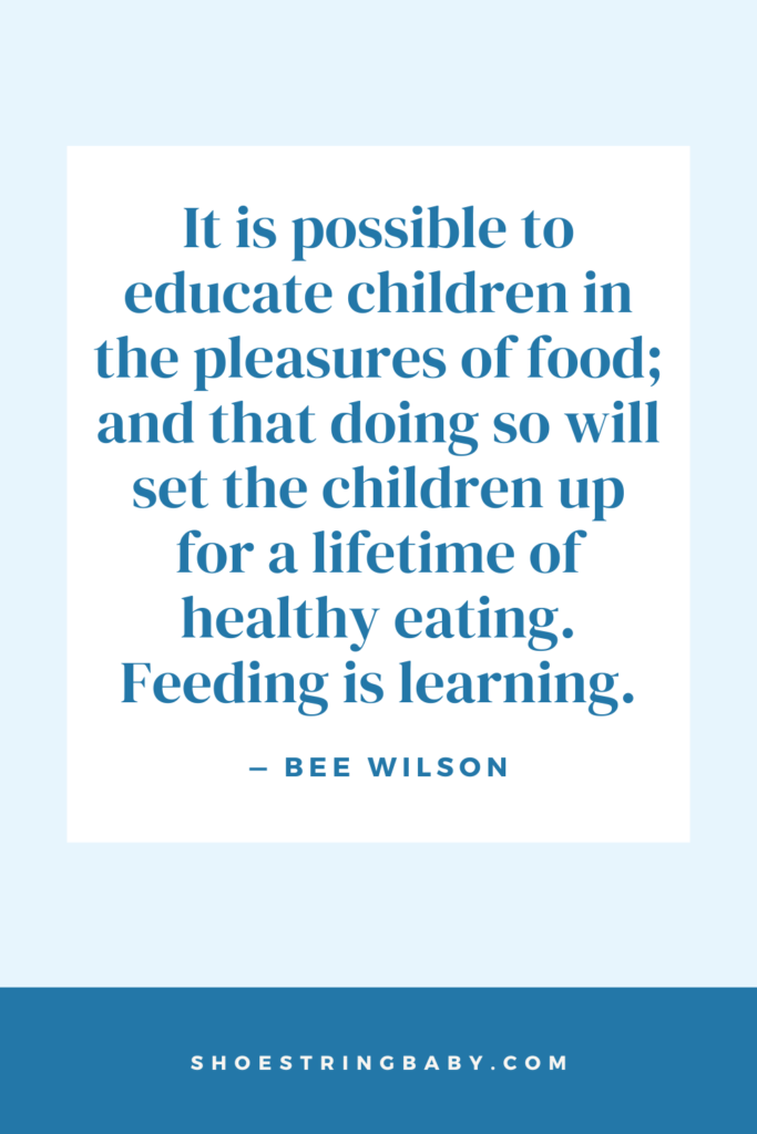 quote about teaching kids about food and healthy eating by Bee Wilson: “It is possible to educate children in the pleasures of food; and that doing so will set the children up for a lifetime of healthy eating. Feeding is learning.”